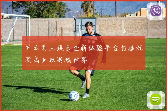 开云真人娱乐全新体验平台打造沉浸式互动游戏世界