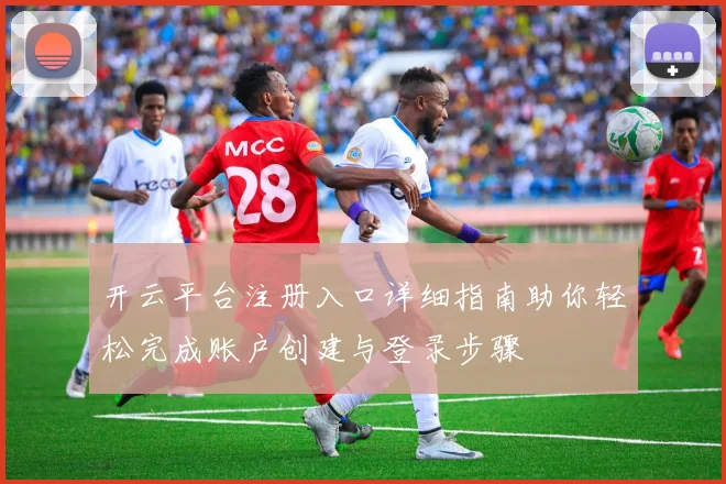 开云平台注册入口详细指南助你轻松完成账户创建与登录步骤