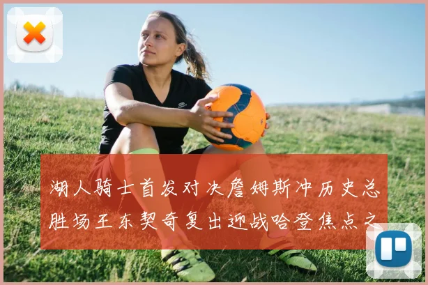 湖人骑士首发对决詹姆斯冲历史总胜场王东契奇复出迎战哈登焦点之夜