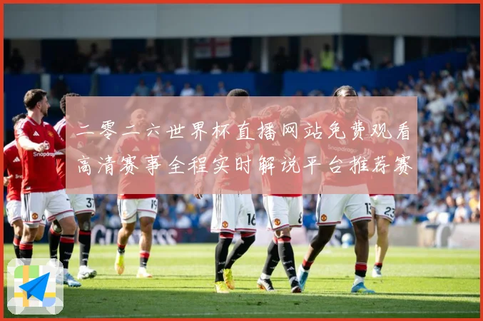 二零二六世界杯直播网站免费观看高清赛事全程实时解说平台推荐赛事前瞻