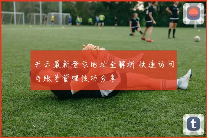 开云最新登录地址全解析 快速访问与账号管理技巧分享