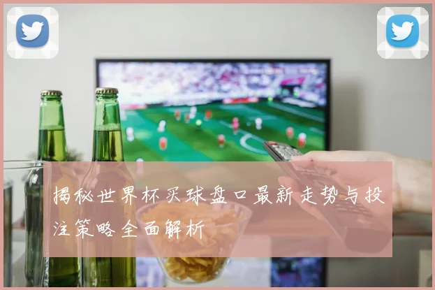 揭秘世界杯买球盘口最新走势与投注策略全面解析