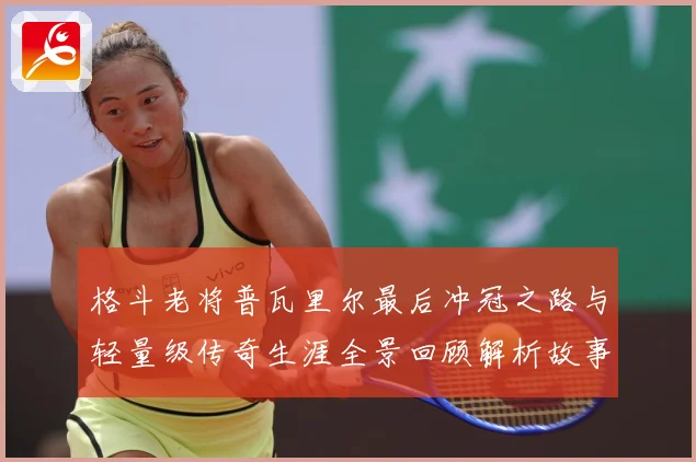 格斗老将普瓦里尔最后冲冠之路与轻量级传奇生涯全景回顾解析故事解析