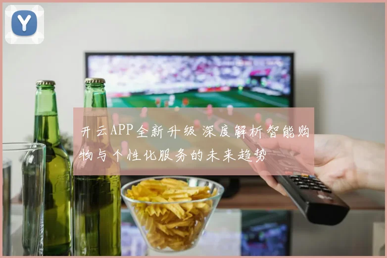 开云APP全新升级 深度解析智能购物与个性化服务的未来趋势