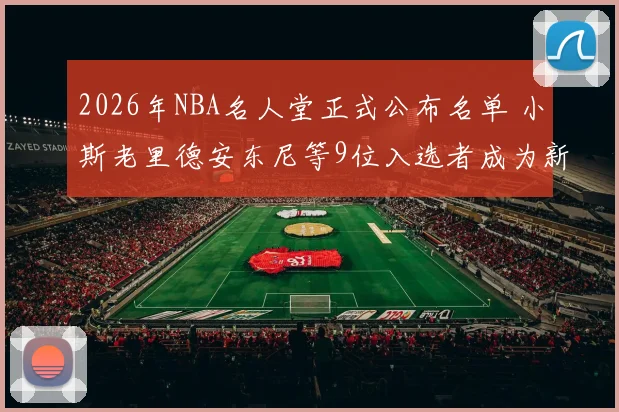 2026年NBA名人堂正式公布名单 小斯老里德安东尼等9位入选者成为新成员