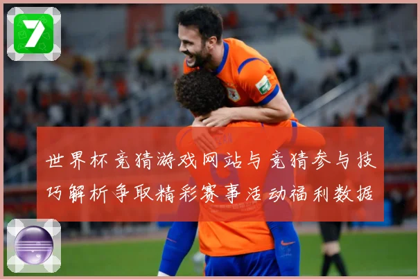 世界杯竞猜游戏网站与竞猜参与技巧解析争取精彩赛事活动福利数据研判