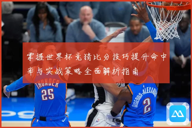 掌握世界杯竞猜比分技巧提升命中率与实战策略全面解析指南