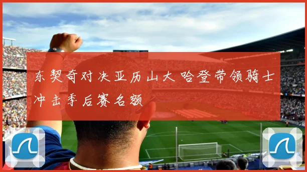 东契奇对决亚历山大 哈登带领骑士冲击季后赛名额