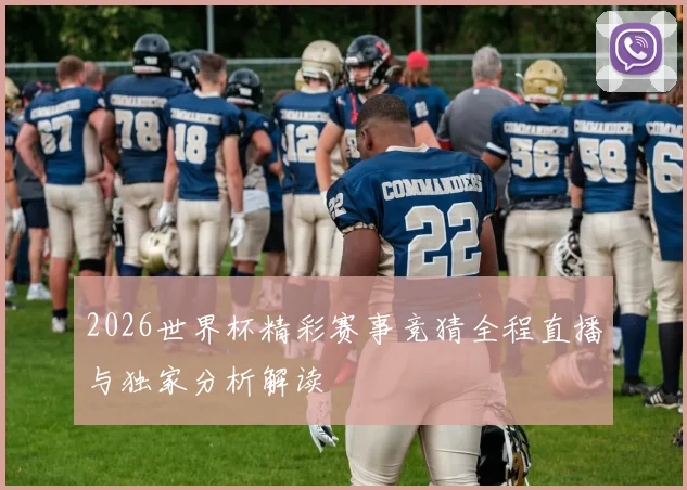 2026世界杯精彩赛事竞猜全程直播与独家分析解读