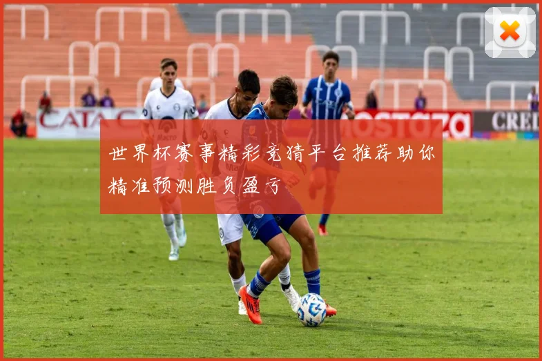 世界杯赛事精彩竞猜平台推荐助你精准预测胜负盈亏