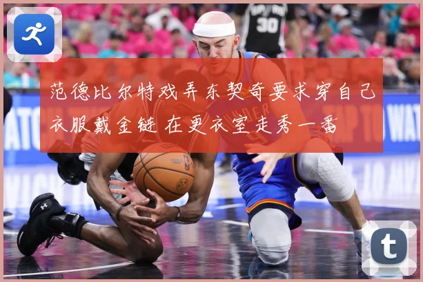 范德比尔特戏弄东契奇要求穿自己衣服戴金链 在更衣室走秀一番