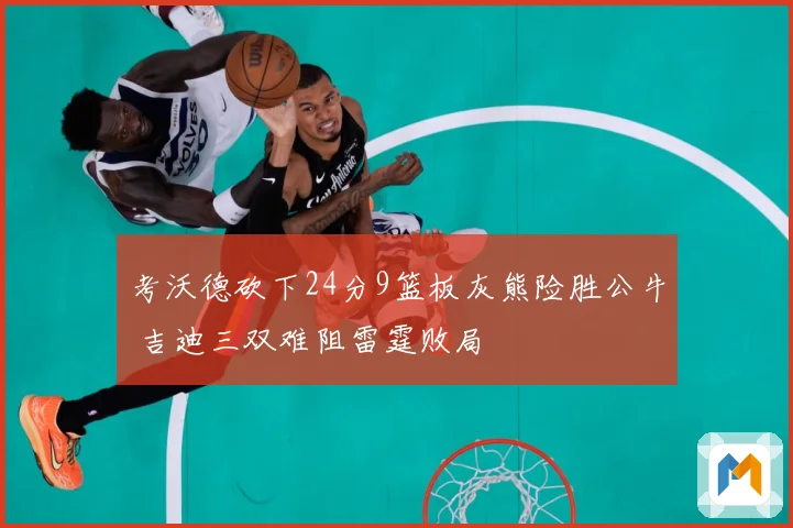 考沃德砍下24分9篮板灰熊险胜公牛 吉迪三双难阻雷霆败局