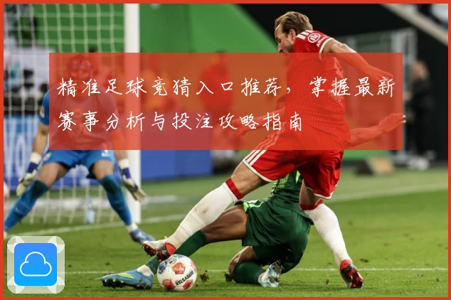 精准足球竞猜入口推荐，掌握最新赛事分析与投注攻略指南