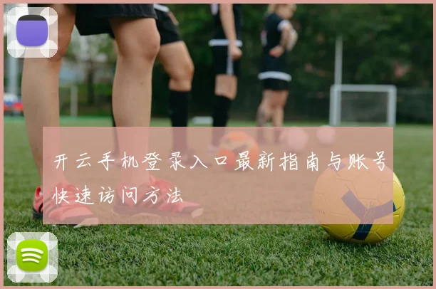 开云手机登录入口最新指南与账号快速访问方法