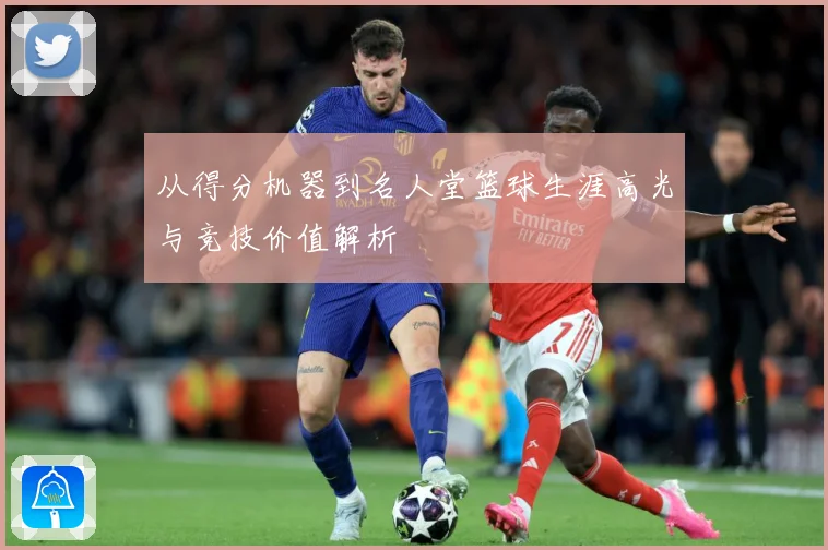 从得分机器到名人堂篮球生涯高光与竞技价值解析