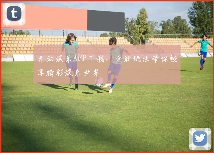 开云娱乐APP下载，全新玩法带你畅享精彩娱乐世界