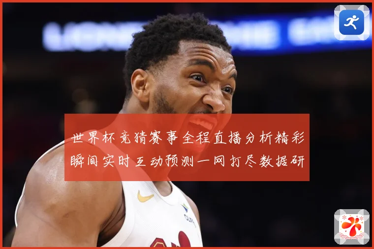 世界杯竞猜赛事全程直播分析精彩瞬间实时互动预测一网打尽数据研判