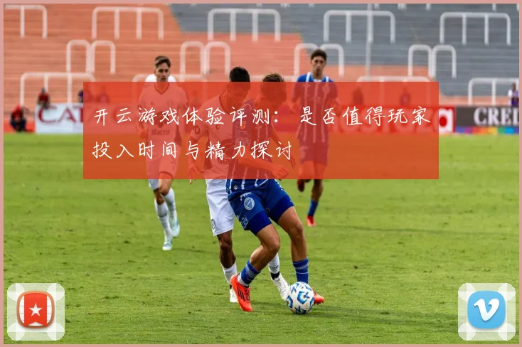 开云游戏体验评测：是否值得玩家投入时间与精力探讨
