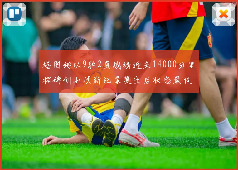 塔图姆以9胜2负战绩迎来14000分里程碑创七项新纪录复出后状态最佳