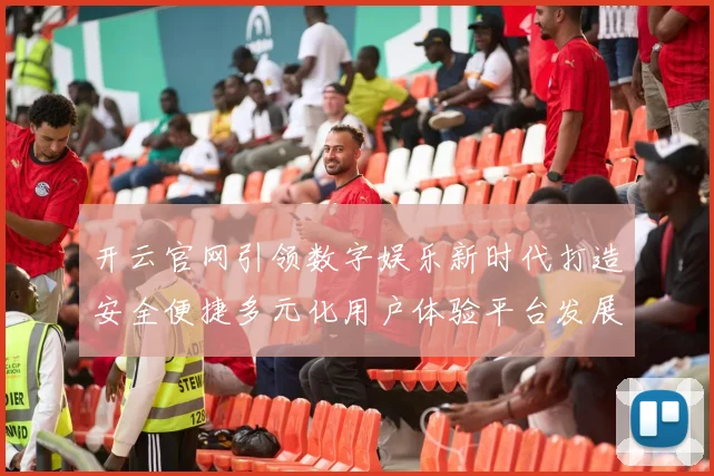 开云官网引领数字娱乐新时代打造安全便捷多元化用户体验平台发展蓝图