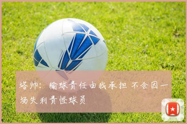 塔帅：输球责任由我承担 不会因一场失利责怪球员