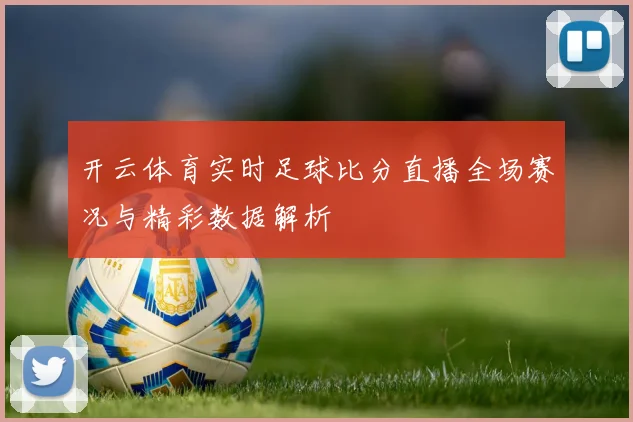 开云体育实时足球比分直播全场赛况与精彩数据解析