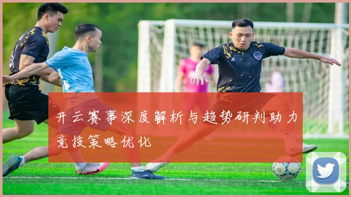 开云赛事深度解析与趋势研判助力竞技策略优化