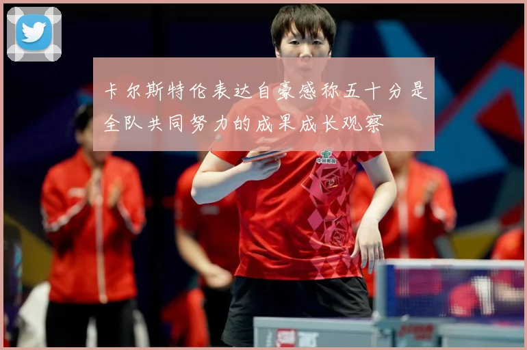 卡尔斯特伦表达自豪感称五十分是全队共同努力的成果成长观察