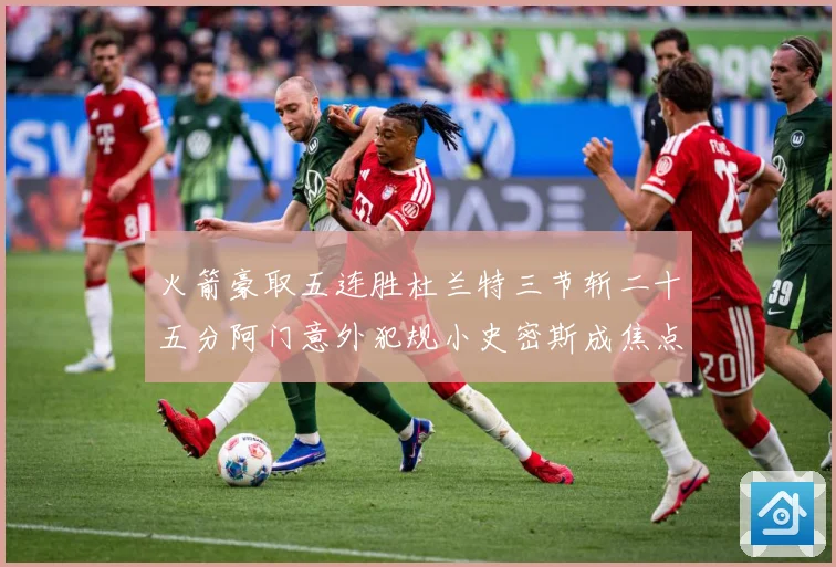 火箭豪取五连胜杜兰特三节斩二十五分阿门意外犯规小史密斯成焦点赛场复盘
