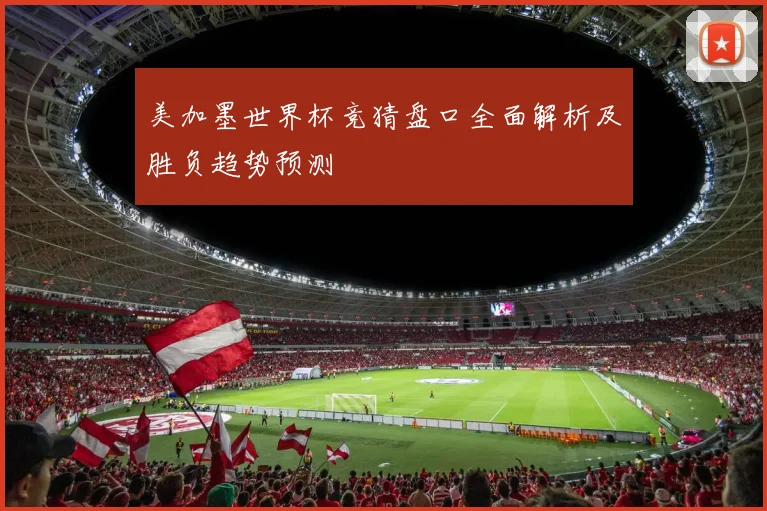 美加墨世界杯竞猜盘口全面解析及胜负趋势预测