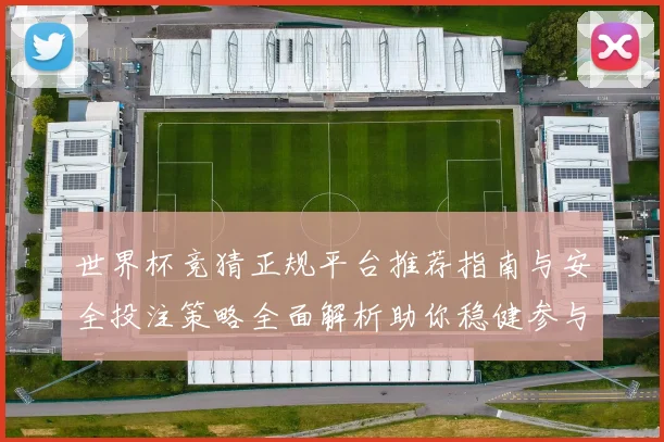 世界杯竞猜正规平台推荐指南与安全投注策略全面解析助你稳健参与精彩赛事