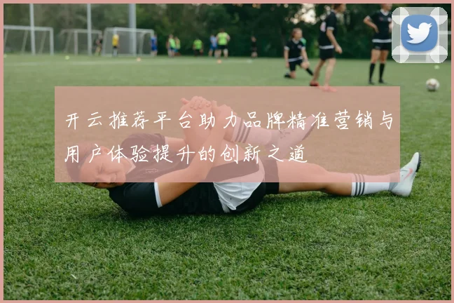 开云推荐平台助力品牌精准营销与用户体验提升的创新之道