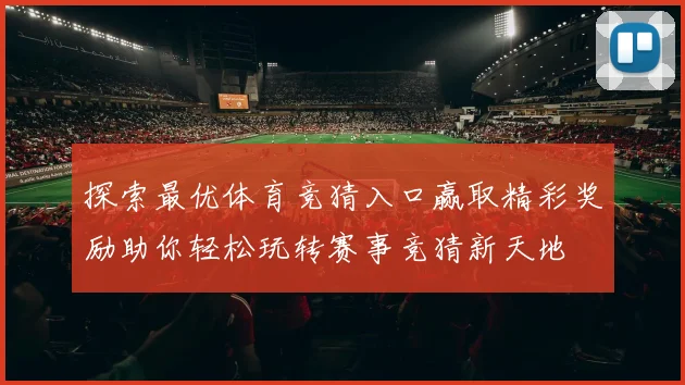 探索最优体育竞猜入口赢取精彩奖励助你轻松玩转赛事竞猜新天地