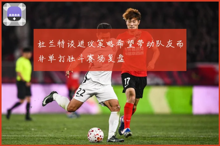 杜兰特谈进攻策略希望带动队友而非单打独斗赛场复盘