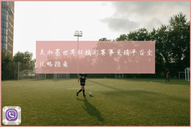 美加墨世界杯精彩赛事竞猜平台全攻略指南