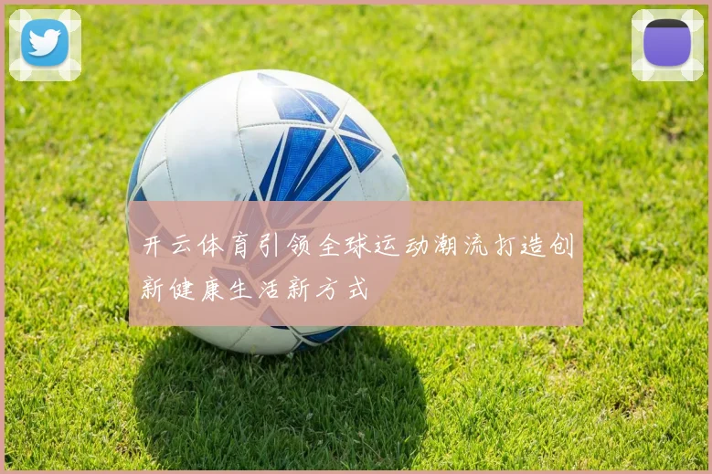 开云体育引领全球运动潮流打造创新健康生活新方式