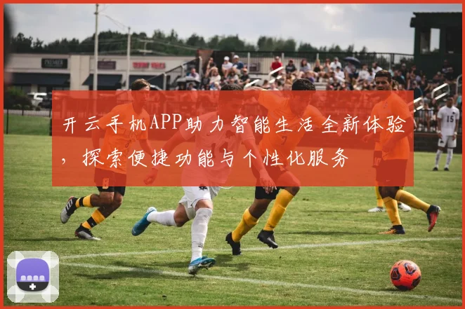 开云手机APP助力智能生活全新体验，探索便捷功能与个性化服务
