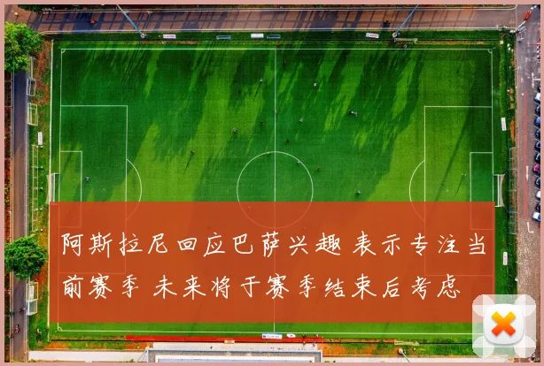 阿斯拉尼回应巴萨兴趣 表示专注当前赛季 未来将于赛季结束后考虑