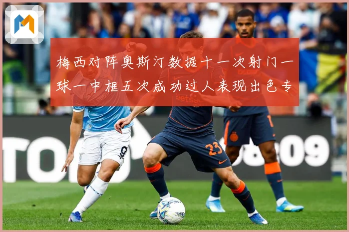 梅西对阵奥斯汀数据十一次射门一球一中框五次成功过人表现出色专题观察