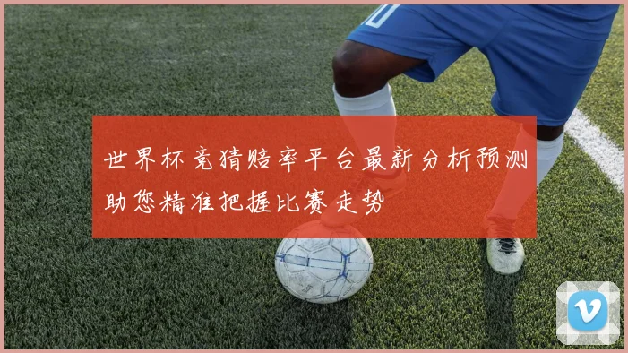 世界杯竞猜赔率平台最新分析预测助您精准把握比赛走势