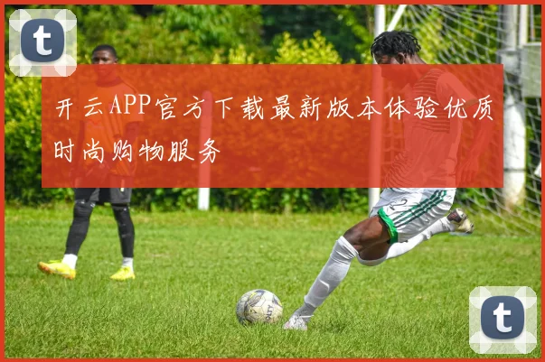 开云APP官方下载最新版本体验优质时尚购物服务