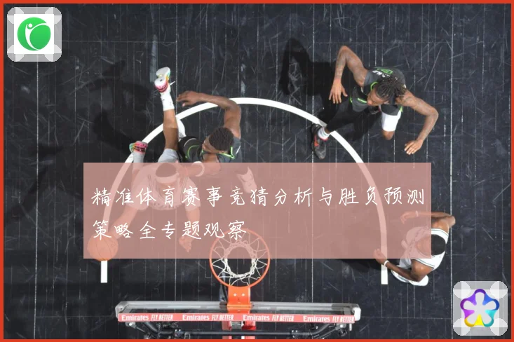 精准体育赛事竞猜分析与胜负预测策略全专题观察