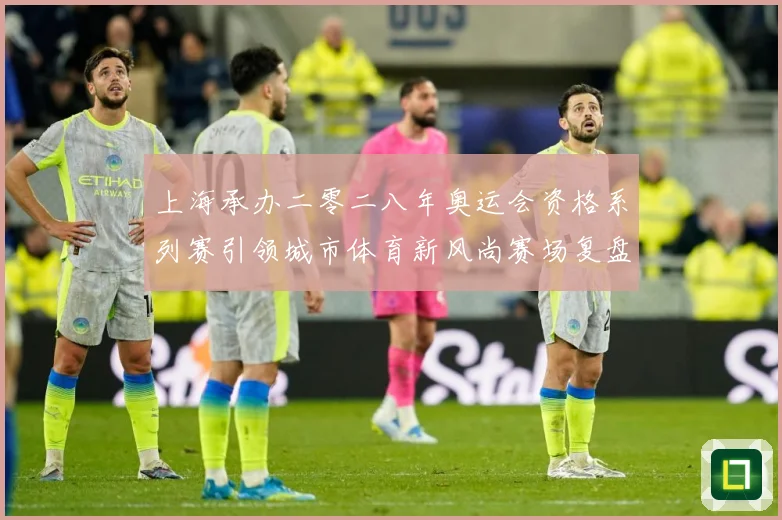 上海承办二零二八年奥运会资格系列赛引领城市体育新风尚赛场复盘