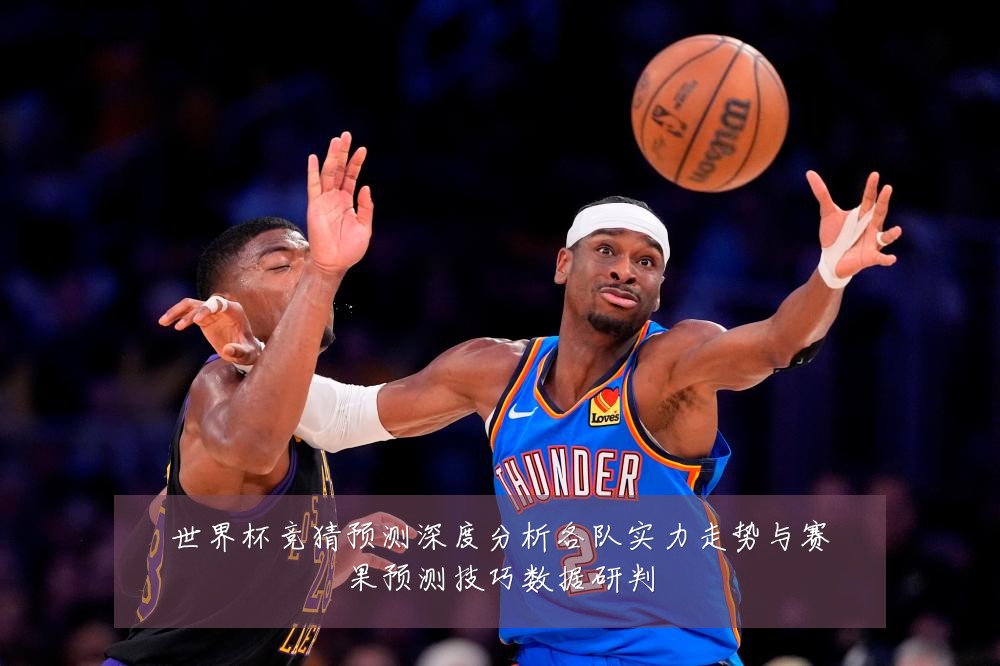 世界杯竞猜预测深度分析各队实力走势与赛果预测技巧数据研判