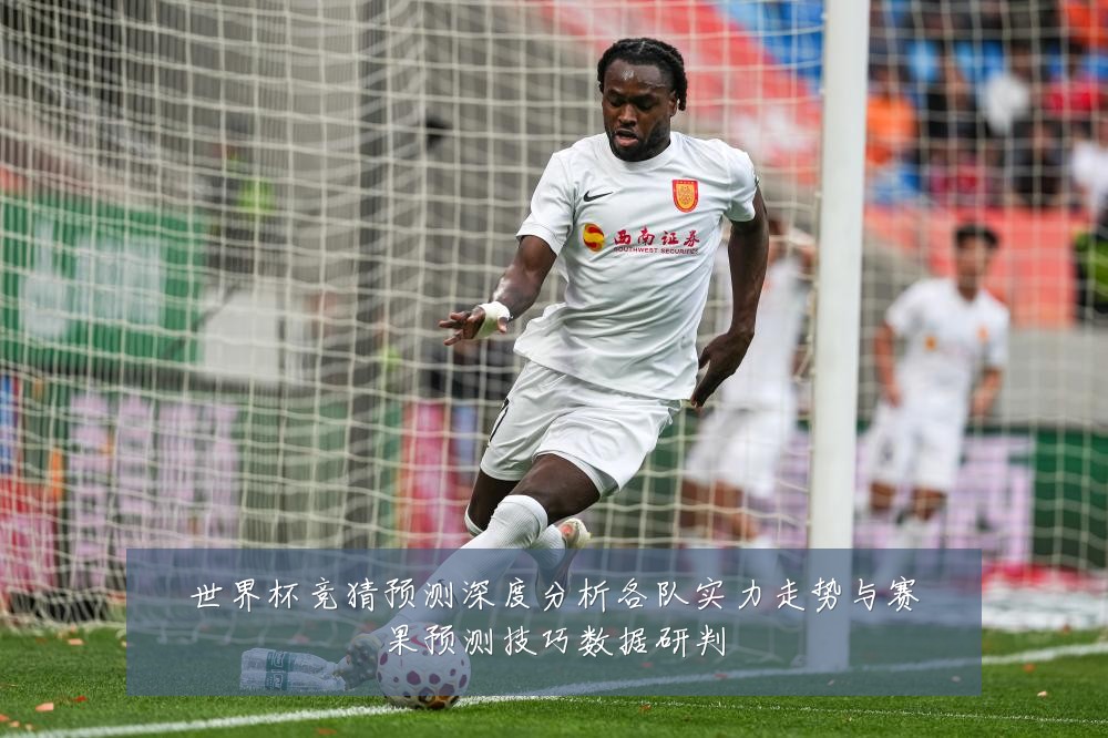 世界杯竞猜预测深度分析各队实力走势与赛果预测技巧数据研判